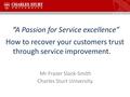 “A Passion for Service excellence” How to recover your customers trust through service improvement. Mr Frazer Slack-Smith Charles Sturt University.