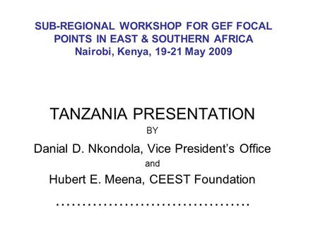 SUB-REGIONAL WORKSHOP FOR GEF FOCAL POINTS IN EAST & SOUTHERN AFRICA Nairobi, Kenya, 19-21 May 2009 TANZANIA PRESENTATION BY Danial D. Nkondola, Vice President’s.