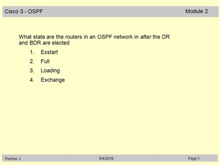 Cisco 3 - OSPF Perrine. J Page 16/4/2016 Module 2 What state are the routers in an OSPF network in after the DR and BDR are elected 1.Exstart 2.Full 3.Loading.