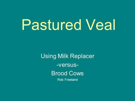 Pastured Veal Using Milk Replacer -versus- Brood Cows Rob Freeland.