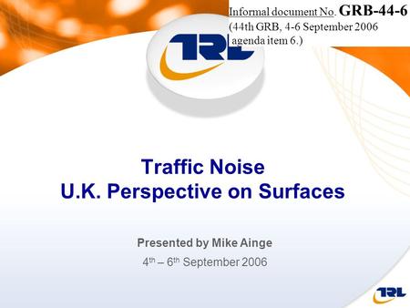 Traffic Noise U.K. Perspective on Surfaces Presented by Mike Ainge 4 th – 6 th September 2006 Informal document No. GRB-44-6 (44th GRB, 4-6 September 2006.