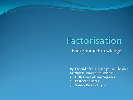 Background Knowledge By the end of this lesson you will be able to explain/solve the following: 1.Difference of Two Squares 2.Perfect Squares 3.Sum & Product.