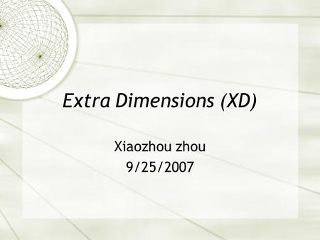 Extra Dimensions (XD) Xiaozhou zhou 9/25/2007. Outline  What does extra dimension mean?  Why extra dimensions?  Why can’t we see extra dimensions?