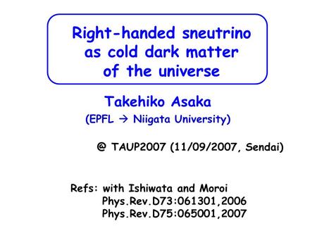 Right-handed sneutrino as cold dark matter of the universe Takehiko Asaka (EPFL  Niigata University) Refs: with Ishiwata and Moroi Phys.Rev.D73:061301,2006.