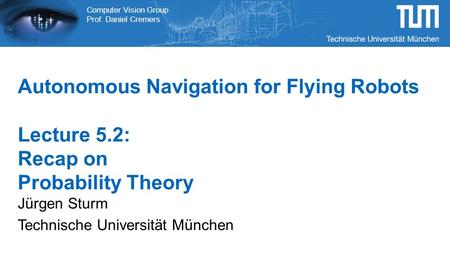 Computer Vision Group Prof. Daniel Cremers Autonomous Navigation for Flying Robots Lecture 5.2: Recap on Probability Theory Jürgen Sturm Technische Universität.