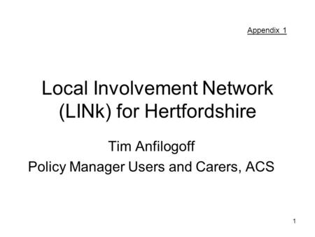 1 Local Involvement Network (LINk) for Hertfordshire Tim Anfilogoff Policy Manager Users and Carers, ACS Appendix 1.