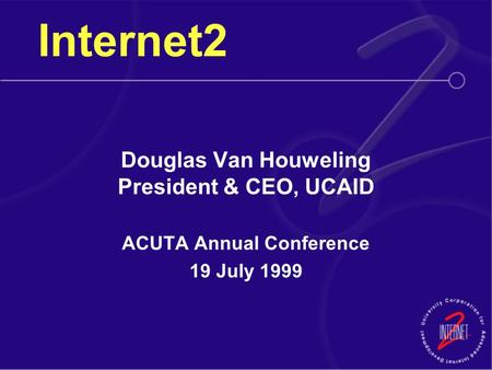 Internet2 Douglas Van Houweling President & CEO, UCAID ACUTA Annual Conference 19 July 1999.