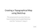 Creating a Topographical Map using Sketchup This powerpoint assumes that you have already downloaded Sketchup and the “contours” plug-in Mary Rogero Fall.