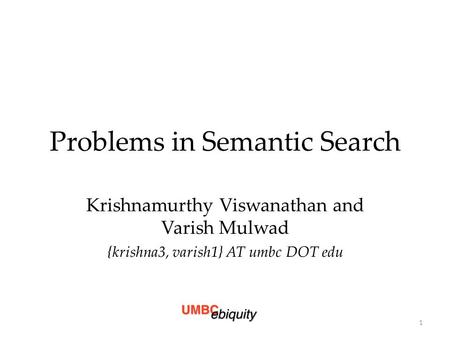 Problems in Semantic Search Krishnamurthy Viswanathan and Varish Mulwad {krishna3, varish1} AT umbc DOT edu 1.