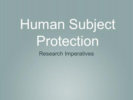 Human Subject Protection Research Imperatives. History World War II - Nuremberg Tuskegee Study Belmont Report Modern Problems - Inadequacy of “Good Intentions”