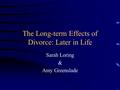 The Long-term Effects of Divorce: Later in Life Sarah Loring & Amy Greenslade.