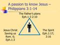 A passion to know Jesus – Philippians 3:1-14 The Father’s plans Eph.1-3 2:10 Jesus Christ Saving us Rom. 6; Eph.1:3 The Spirit Eph.1:17; 3:16.