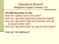 Gained or Given? Philippians chapter 3 verses 1-11 The BIG Question in Life: How can I please God or the gods? How can I get God’s approval; keep God happy?