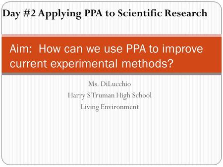 Ms. DiLucchio Harry S Truman High School Living Environment Aim: How can we use PPA to improve current experimental methods? Day #2 Applying PPA to Scientific.