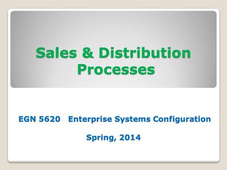 Sales & Distribution Processes EGN 5620 Enterprise Systems Configuration Spring, 2014.