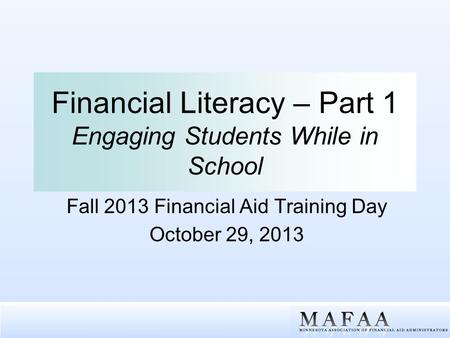 Financial Literacy – Part 1 Engaging Students While in School Fall 2013 Financial Aid Training Day October 29, 2013.