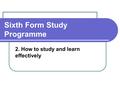 Sixth Form Study Programme 2. How to study and learn effectively.