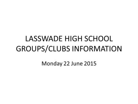 LASSWADE HIGH SCHOOL GROUPS/CLUBS INFORMATION Monday 22 June 2015.