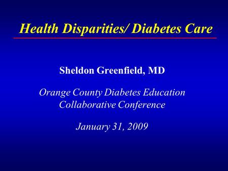 Health Disparities/ Diabetes Care Sheldon Greenfield, MD Orange County Diabetes Education Collaborative Conference January 31, 2009.