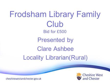 Frodsham Library Family Club Bid for £500 Presented by Clare Ashbee Locality Librarian(Rural)