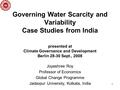 1 Governing Water Scarcity and Variability Case Studies from India presented at Climate Governance and Development Berlin 28-30 Sept., 2008 Joyashree Roy.