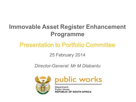 Immovable Asset Register Enhancement Programme Presentation to Portfolio Committee 25 February 2014 Director-General: Mr M Dlabantu.