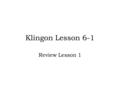 Klingon Lesson 6-1 Review Lesson 1. Overview for the Season 4-week review Prefixes/Suffixes Conjugations Delve into more difficult constructions.