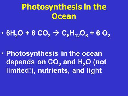 Photosynthesis in the Ocean 6H 2 O + 6 CO 2  C 6 H 12 O 6 + 6 O 2 Photosynthesis in the ocean depends on CO 2 and H 2 O (not limited!), nutrients, and.