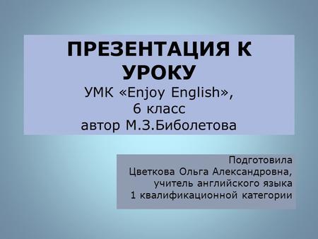 ПРЕЗЕНТАЦИЯ К УРОКУ УМК «Enjoy English», 6 класс автор М.З.Биболетова Подготовила Цветкова Ольга Александровна, учитель английского языка 1 квалификационной.