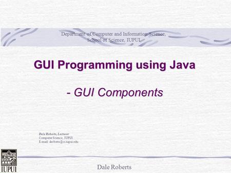 Dale Roberts GUI Programming using Java - GUI Components Dale Roberts, Lecturer Computer Science, IUPUI   Department of Computer.