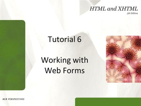 Tutorial 6 Working with Web Forms. XP Objectives Explore how Web forms interact with Web servers Create form elements Create field sets and legends Create.