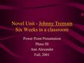 Novel Unit - Johnny Tremain Six Weeks in a classroom Power Point Presentation Phase III Ann Alexander Fall, 2001.