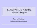 EDUC591: Life After the Master’s Degree Ways to Continue Professional Development.