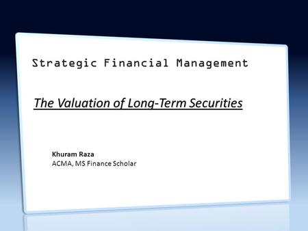 Strategic Financial Management The Valuation of Long-Term Securities Khuram Raza ACMA, MS Finance Scholar.