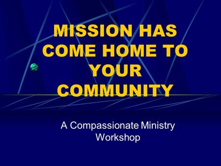 MISSION HAS COME HOME TO YOUR COMMUNITY A Compassionate Ministry Workshop.