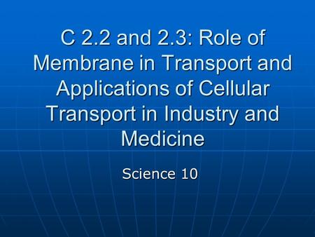 C 2.2 and 2.3: Role of Membrane in Transport and Applications of Cellular Transport in Industry and Medicine Science 10.