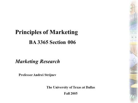 Principles of Marketing BA 3365 Section 006 Marketing Research Professor Andrei Strijnev The University of Texas at Dallas Fall 2005.