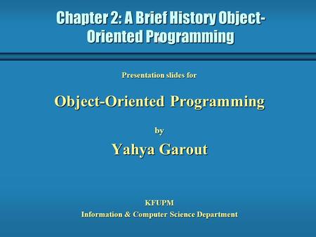 Chapter 2: A Brief History Object- Oriented Programming Presentation slides for Object-Oriented Programming by Yahya Garout KFUPM Information & Computer.