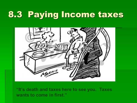 8.3 Paying Income taxes “It’s death and taxes here to see you. Taxes wants to come in first.”