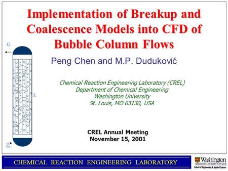 Implementation of Breakup and Coalescence Models into CFD of Bubble Column Flows Peng Chen and M.P. Duduković CHEMICAL REACTION ENGINEERING LABORATORY.