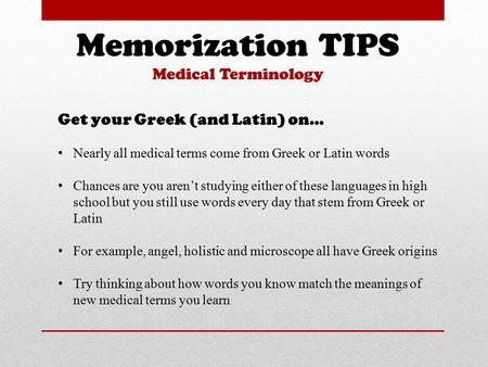 Memorization TIPS Medical Terminology Get your Greek (and Latin) on… Nearly all medical terms come from Greek or Latin words Chances are you aren’t studying.