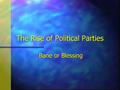 The Rise of Political Parties Bane or Blessing. n The Founding Fathers never envisioned the rise of political parties n Parties seen as sinister n There.