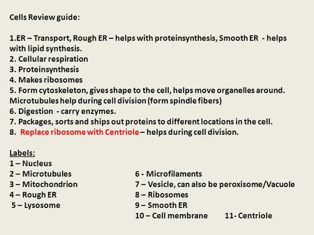 Cells Review guide: 1.ER – Transport, Rough ER – helps with proteinsynthesis, Smooth ER - helps with lipid synthesis. 2. Cellular respiration 3. Proteinsynthesis.