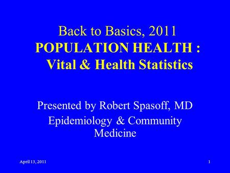 April 13, 2011 Back to Basics, 2011 POPULATION HEALTH : Vital & Health Statistics Presented by Robert Spasoff, MD Epidemiology & Community Medicine 1.