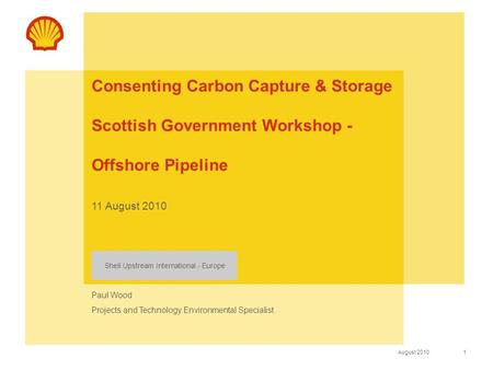 1 August 2010 Shell Upstream International - Europe Consenting Carbon Capture & Storage Scottish Government Workshop - Offshore Pipeline 11 August 2010.