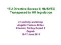 “EU Directive Seveso II, 96/82/EC Transposed to HR legislation 2.3 Activity workshop Angeliki Tsatsou Dritsa Chemist, TA Key Expert 2 Zagreb 16-17 June.