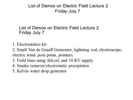 List of Demos on Electric Field Lecture 2 Friday July 7 1. Electrostatics kit 2. Small Van de Graaff Generator, lightning rod, electroscope, electric wind.