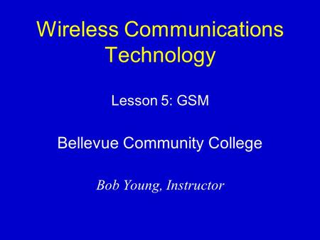 Wireless Communications Technology Lesson 5: GSM Bellevue Community College Bob Young, Instructor.