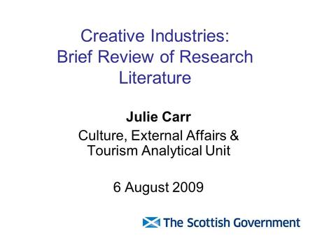 Creative Industries: Brief Review of Research Literature Julie Carr Culture, External Affairs & Tourism Analytical Unit 6 August 2009.