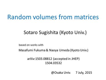 Random volumes from matrices Sotaro Sugishita (Kyoto Univ.) Masafumi Fukuma & Naoya Umeda (Kyoto Univ.) arXiv:1503.08812 (accepted in JHEP) 1504.03532.